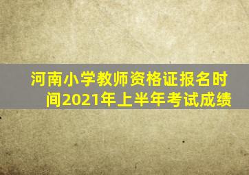 河南小学教师资格证报名时间2021年上半年考试成绩