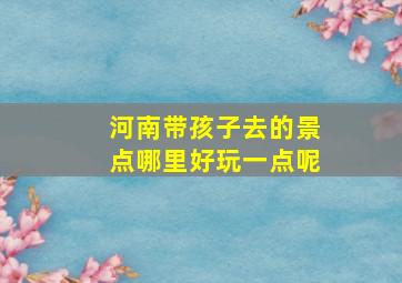 河南带孩子去的景点哪里好玩一点呢