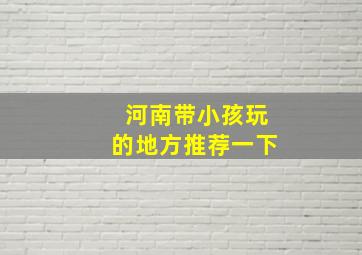 河南带小孩玩的地方推荐一下