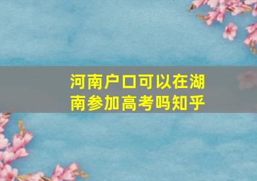 河南户口可以在湖南参加高考吗知乎