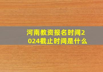 河南教资报名时间2024截止时间是什么