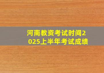 河南教资考试时间2025上半年考试成绩