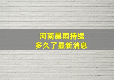 河南暴雨持续多久了最新消息