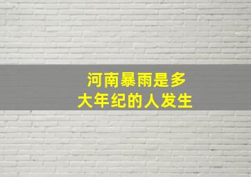 河南暴雨是多大年纪的人发生