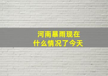 河南暴雨现在什么情况了今天