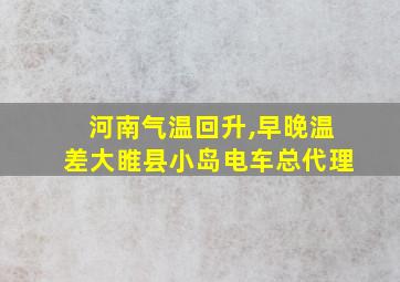 河南气温回升,早晚温差大睢县小岛电车总代理