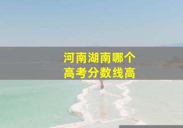 河南湖南哪个高考分数线高