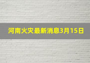 河南火灾最新消息3月15日