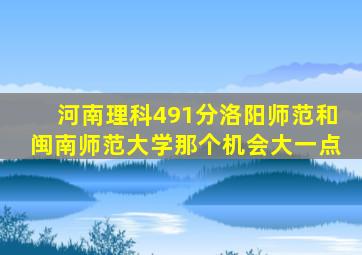 河南理科491分洛阳师范和闽南师范大学那个机会大一点