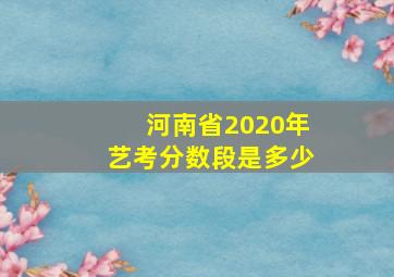 河南省2020年艺考分数段是多少