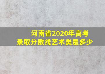 河南省2020年高考录取分数线艺术类是多少