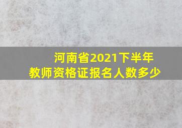 河南省2021下半年教师资格证报名人数多少