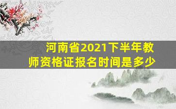 河南省2021下半年教师资格证报名时间是多少