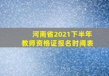 河南省2021下半年教师资格证报名时间表