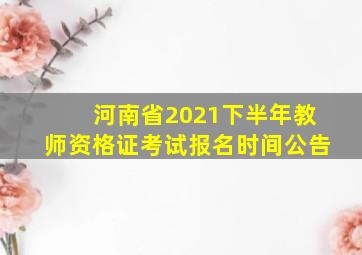 河南省2021下半年教师资格证考试报名时间公告