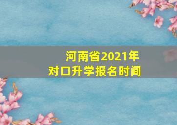 河南省2021年对口升学报名时间