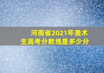 河南省2021年美术生高考分数线是多少分