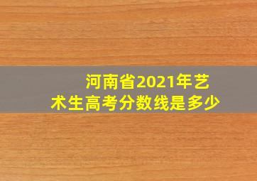 河南省2021年艺术生高考分数线是多少