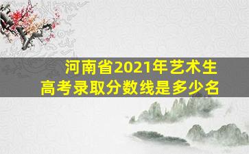 河南省2021年艺术生高考录取分数线是多少名