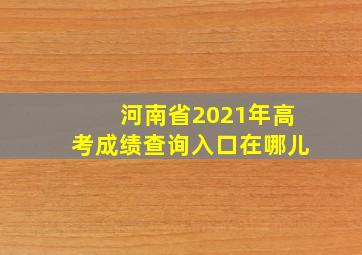 河南省2021年高考成绩查询入口在哪儿