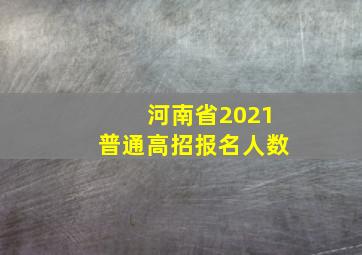 河南省2021普通高招报名人数