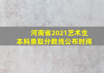 河南省2021艺术生本科录取分数线公布时间