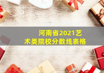 河南省2021艺术类院校分数线表格