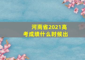 河南省2021高考成绩什么时候出