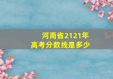 河南省2121年高考分数线是多少