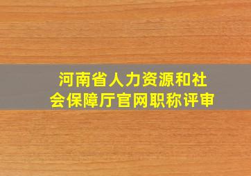 河南省人力资源和社会保障厅官网职称评审