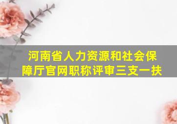 河南省人力资源和社会保障厅官网职称评审三支一扶