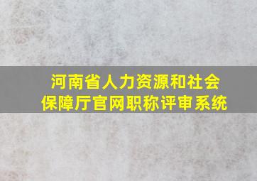 河南省人力资源和社会保障厅官网职称评审系统