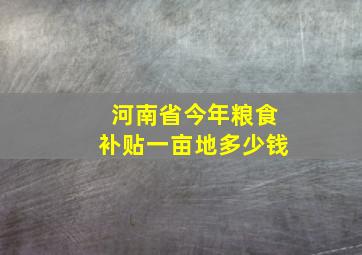 河南省今年粮食补贴一亩地多少钱