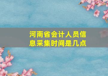 河南省会计人员信息采集时间是几点