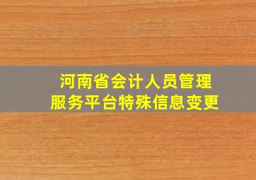 河南省会计人员管理服务平台特殊信息变更