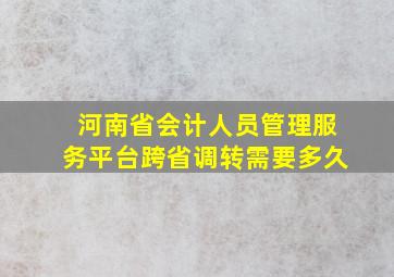 河南省会计人员管理服务平台跨省调转需要多久