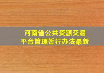 河南省公共资源交易平台管理暂行办法最新