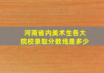 河南省内美术生各大院校录取分数线是多少