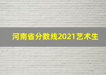 河南省分数线2021艺术生