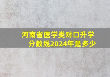 河南省医学类对口升学分数线2024年是多少