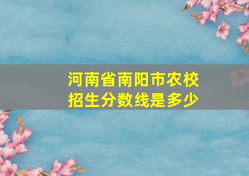 河南省南阳市农校招生分数线是多少