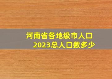 河南省各地级市人口2023总人口数多少