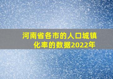 河南省各市的人口城镇化率的数据2022年