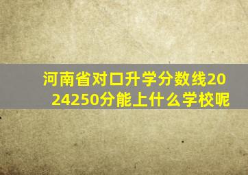 河南省对口升学分数线2024250分能上什么学校呢