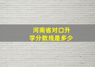 河南省对口升学分数线是多少