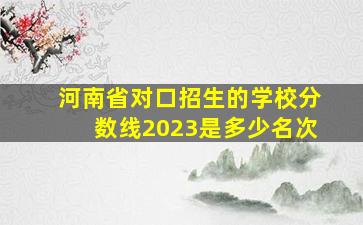 河南省对口招生的学校分数线2023是多少名次