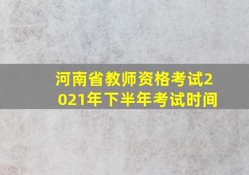 河南省教师资格考试2021年下半年考试时间