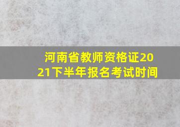 河南省教师资格证2021下半年报名考试时间