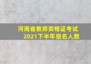 河南省教师资格证考试2021下半年报名人数