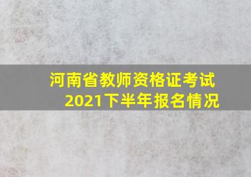 河南省教师资格证考试2021下半年报名情况